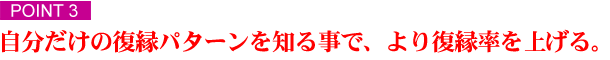 ポイント３　「自分だけのパターンを知ることで、より復縁率を上げる。」 